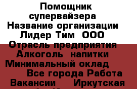 Помощник супервайзера › Название организации ­ Лидер Тим, ООО › Отрасль предприятия ­ Алкоголь, напитки › Минимальный оклад ­ 43 000 - Все города Работа » Вакансии   . Иркутская обл.,Иркутск г.